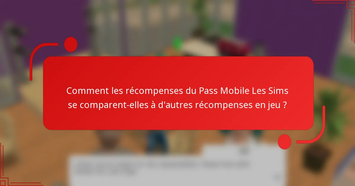 Comment les récompenses du Pass Mobile Les Sims se comparent-elles à d'autres récompenses en jeu ?