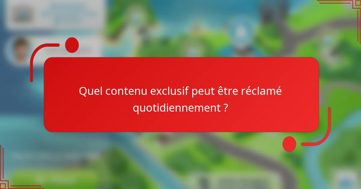 Quel contenu exclusif peut être réclamé quotidiennement ?