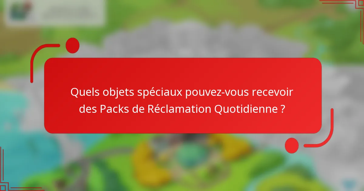 Quels objets spéciaux pouvez-vous recevoir des Packs de Réclamation Quotidienne ?